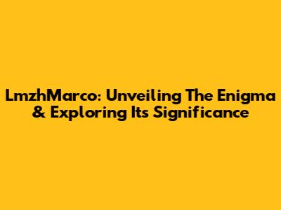 LmzhMarco: Unveiling The Enigma & Exploring Its Significance
