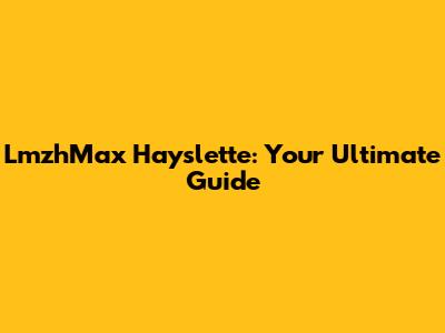 LmzhMax Hayslette: Your Ultimate Guide