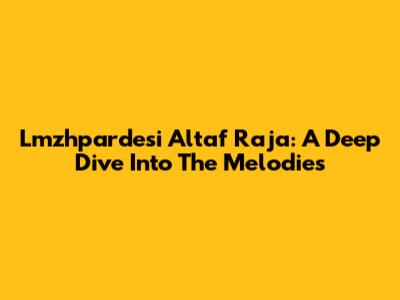 Lmzhpardesi Altaf Raja: A Deep Dive Into The Melodies