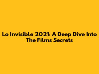 Lo Invisible 2021: A Deep Dive Into The Film's Secrets