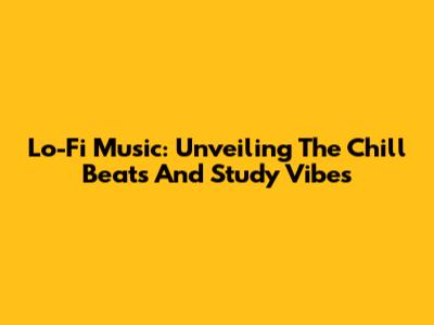 Lo-Fi Music: Unveiling The Chill Beats And Study Vibes
