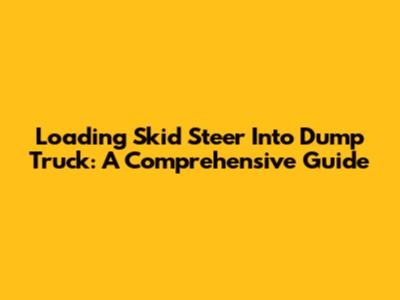 Loading Skid Steer Into Dump Truck: A Comprehensive Guide