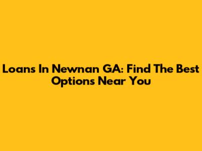 Loans In Newnan GA: Find The Best Options Near You