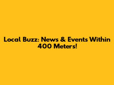 Local Buzz: News & Events Within 400 Meters!