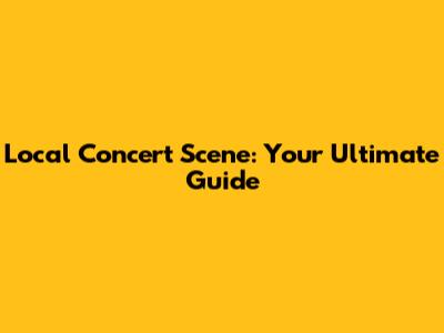 Local Concert Scene: Your Ultimate Guide