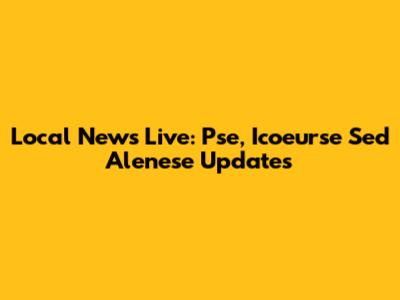 Local News Live: Pse, Icoeurse Sed Alenese Updates