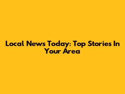 Local News Today: Top Stories In Your Area