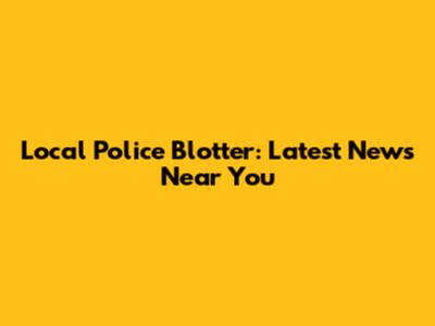 Local Police Blotter: Latest News Near You