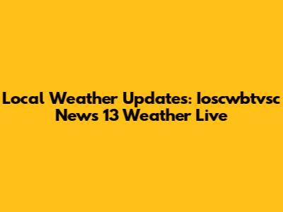 Local Weather Updates: Ioscwbtvsc News 13 Weather Live