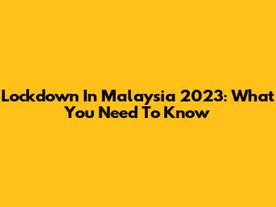 Lockdown In Malaysia 2023: What You Need To Know