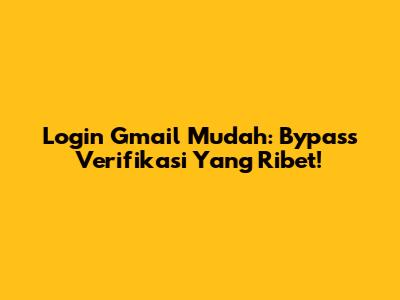 Login Gmail Mudah: Bypass Verifikasi Yang Ribet!