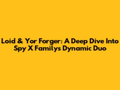 Loid & Yor Forger: A Deep Dive Into Spy X Family's Dynamic Duo