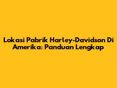 Lokasi Pabrik Harley-Davidson Di Amerika: Panduan Lengkap