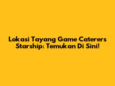 Lokasi Tayang Game Caterers Starship: Temukan Di Sini!