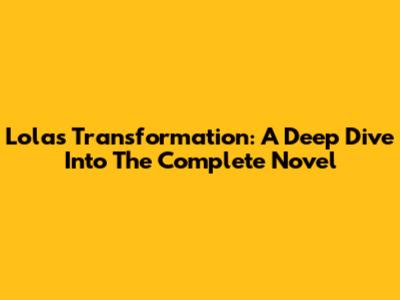 Lola's Transformation: A Deep Dive Into The Complete Novel
