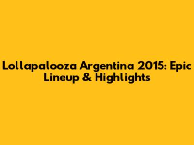 Lollapalooza Argentina 2015: Epic Lineup & Highlights