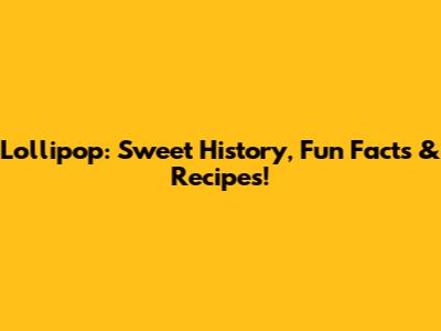 Lollipop: Sweet History, Fun Facts & Recipes!