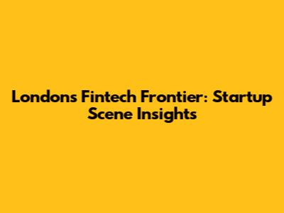 London's Fintech Frontier: Startup Scene Insights
