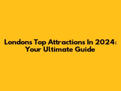 London's Top Attractions In 2024: Your Ultimate Guide