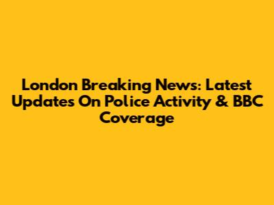London Breaking News: Latest Updates On Police Activity & BBC Coverage