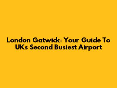 London Gatwick: Your Guide To UK's Second Busiest Airport