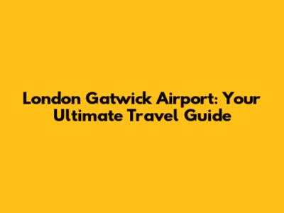 London Gatwick Airport: Your Ultimate Travel Guide