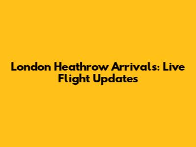 London Heathrow Arrivals: Live Flight Updates