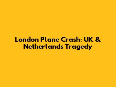 London Plane Crash: UK & Netherlands Tragedy