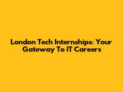 London Tech Internships: Your Gateway To IT Careers