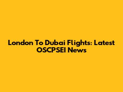 London To Dubai Flights: Latest OSCPSEI News