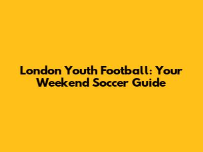 London Youth Football: Your Weekend Soccer Guide