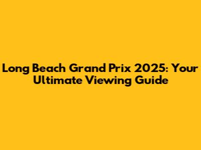 Long Beach Grand Prix 2025: Your Ultimate Viewing Guide