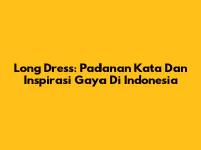 Long Dress: Padanan Kata Dan Inspirasi Gaya Di Indonesia