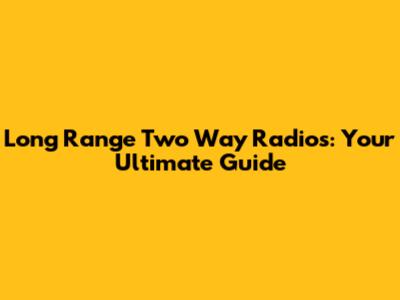 Long Range Two Way Radios: Your Ultimate Guide