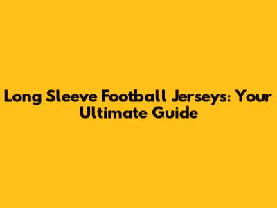 Long Sleeve Football Jerseys: Your Ultimate Guide