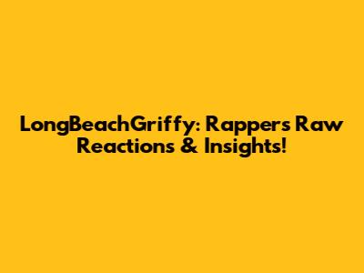LongBeachGriffy: Rapper's Raw Reactions & Insights!
