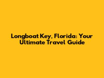 Longboat Key, Florida: Your Ultimate Travel Guide