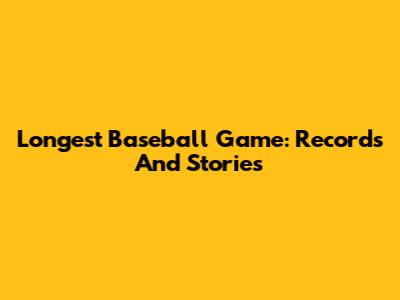 Longest Baseball Game: Records And Stories