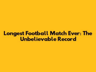 Longest Football Match Ever: The Unbelievable Record