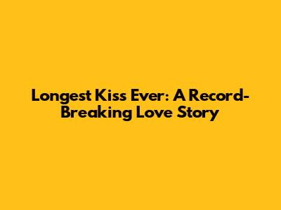 Longest Kiss Ever: A Record-Breaking Love Story
