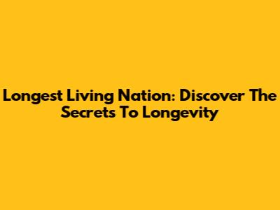 Longest Living Nation: Discover The Secrets To Longevity