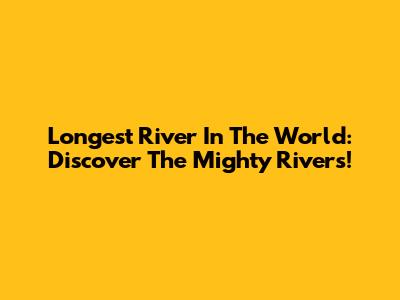 Longest River In The World: Discover The Mighty Rivers!
