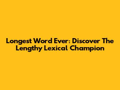 Longest Word Ever: Discover The Lengthy Lexical Champion