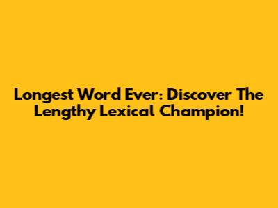 Longest Word Ever: Discover The Lengthy Lexical Champion!