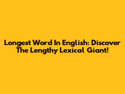 Longest Word In English: Discover The Lengthy Lexical Giant!