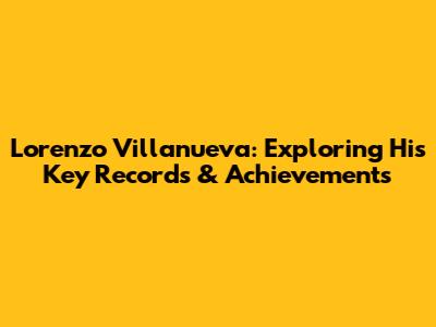 Lorenzo Villanueva: Exploring His Key Records & Achievements