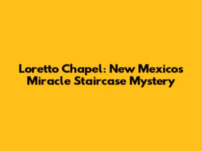 Loretto Chapel: New Mexico's Miracle Staircase Mystery