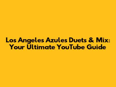 Los Angeles Azules Duets & Mix: Your Ultimate YouTube Guide