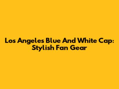 Los Angeles Blue And White Cap: Stylish Fan Gear