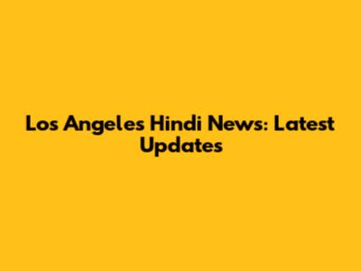 Los Angeles Hindi News: Latest Updates